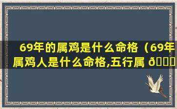 69年的属鸡是什么命格（69年属鸡人是什么命格,五行属 🐕 什么）